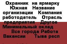 Охранник. на ярмарку Южная › Название организации ­ Компания-работодатель › Отрасль предприятия ­ Другое › Минимальный оклад ­ 9 500 - Все города Работа » Вакансии   . Тыва респ.